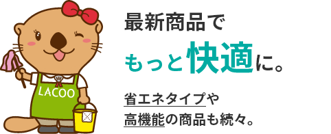 最新商品でもっと快適に。省エネタイプや高機能の商品も続々。